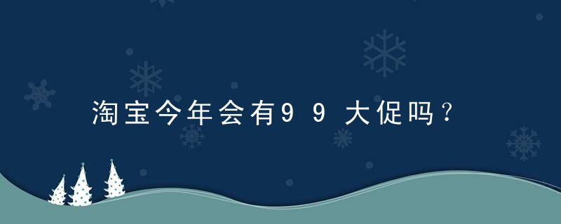 淘宝今年会有99大促吗？ 2022